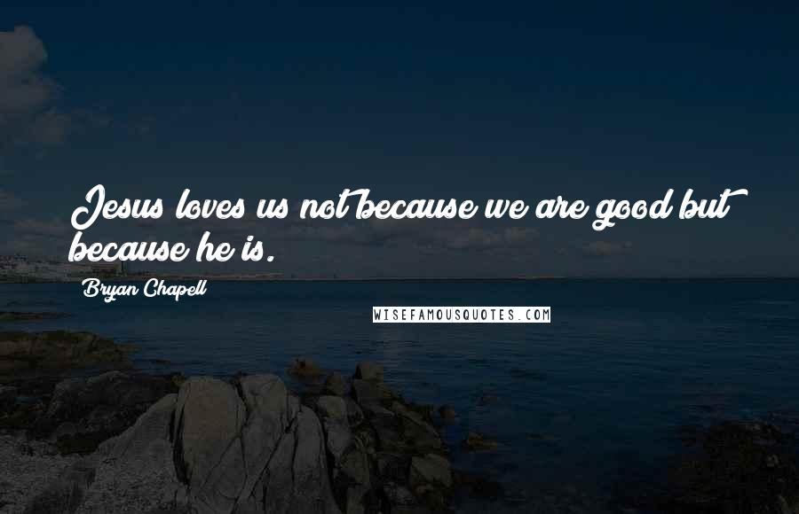 Bryan Chapell Quotes: Jesus loves us not because we are good but because he is.
