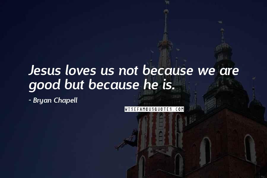 Bryan Chapell Quotes: Jesus loves us not because we are good but because he is.