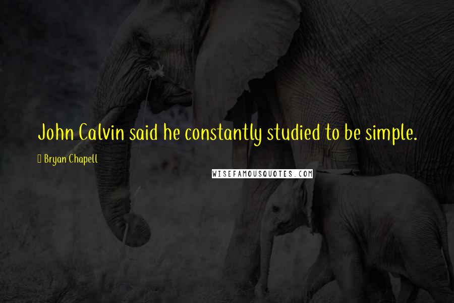 Bryan Chapell Quotes: John Calvin said he constantly studied to be simple.