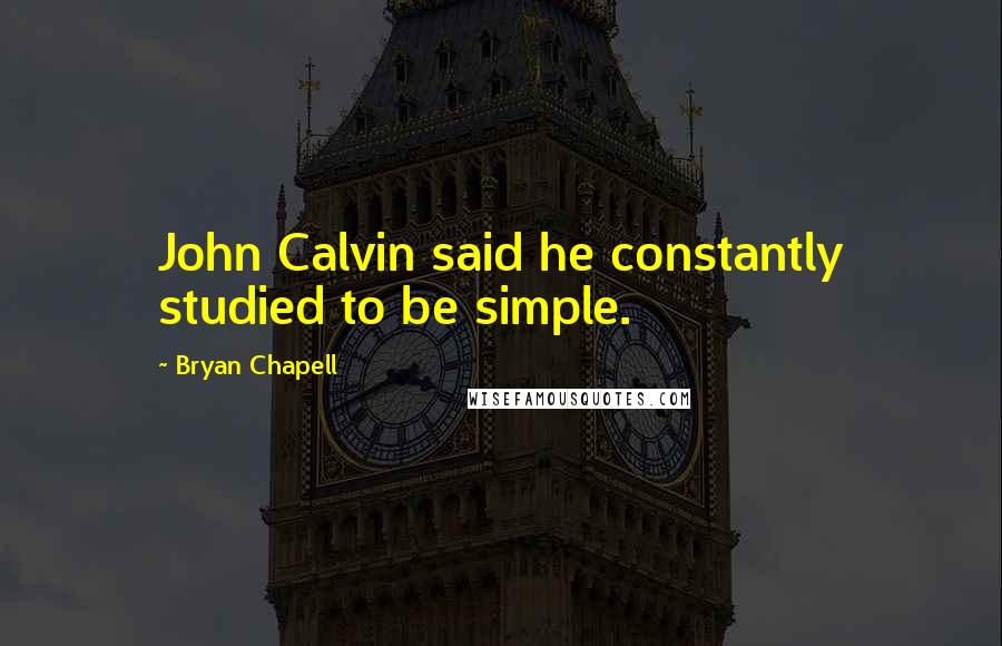 Bryan Chapell Quotes: John Calvin said he constantly studied to be simple.