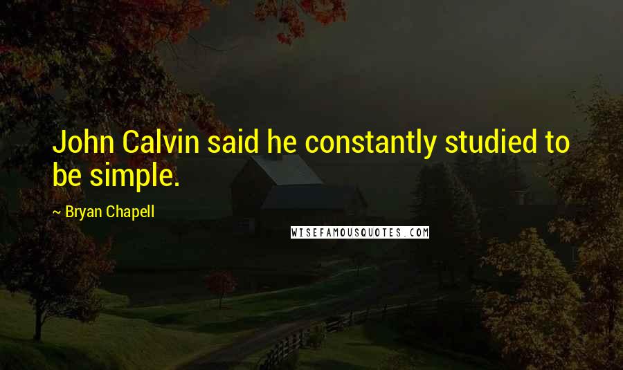 Bryan Chapell Quotes: John Calvin said he constantly studied to be simple.