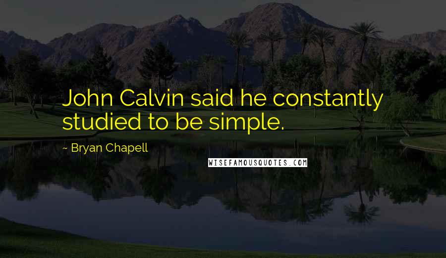 Bryan Chapell Quotes: John Calvin said he constantly studied to be simple.