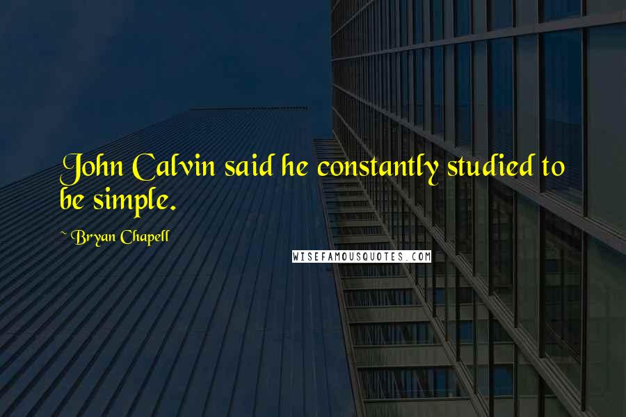 Bryan Chapell Quotes: John Calvin said he constantly studied to be simple.