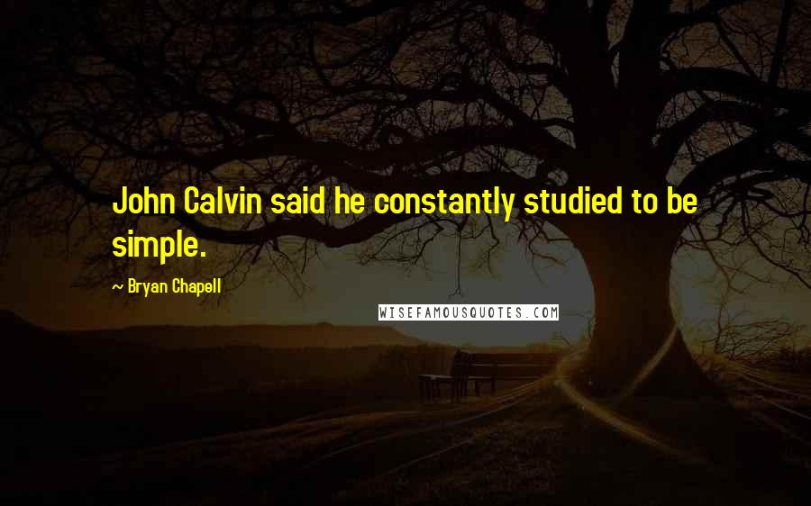 Bryan Chapell Quotes: John Calvin said he constantly studied to be simple.