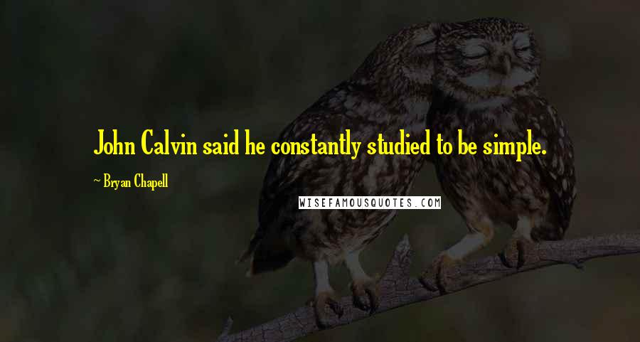 Bryan Chapell Quotes: John Calvin said he constantly studied to be simple.