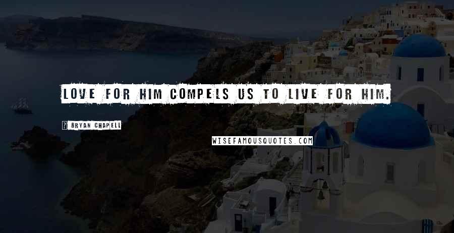 Bryan Chapell Quotes: Love for him compels us to live for him.