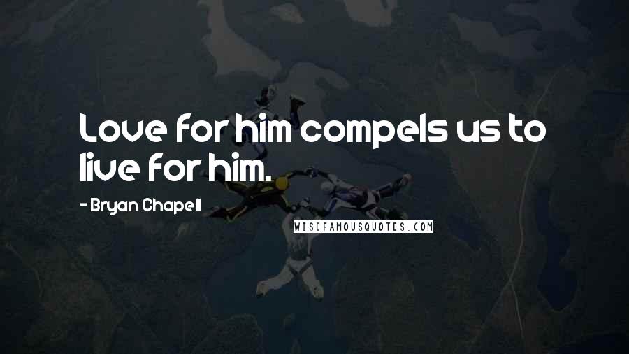 Bryan Chapell Quotes: Love for him compels us to live for him.