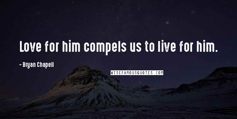 Bryan Chapell Quotes: Love for him compels us to live for him.