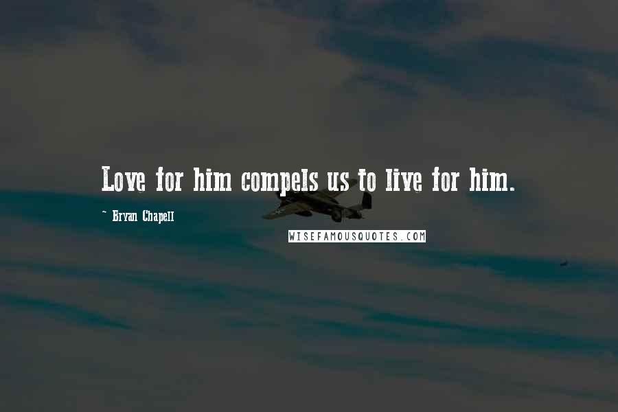 Bryan Chapell Quotes: Love for him compels us to live for him.