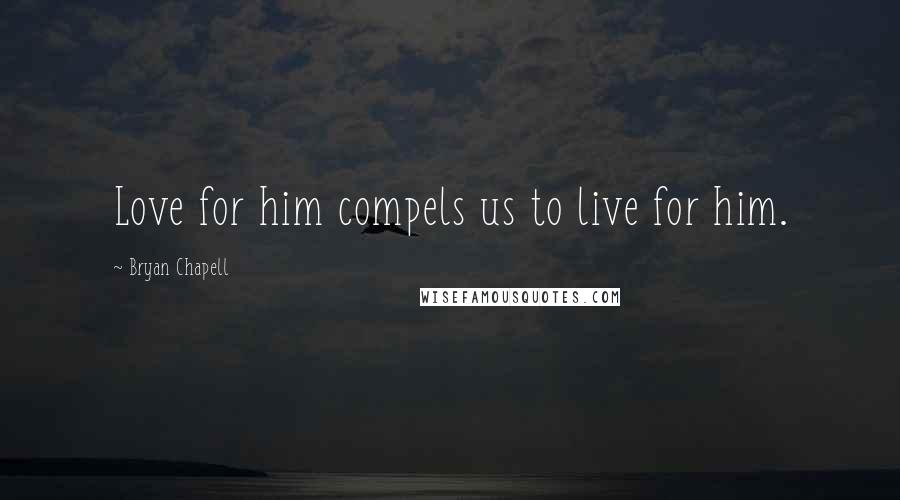 Bryan Chapell Quotes: Love for him compels us to live for him.