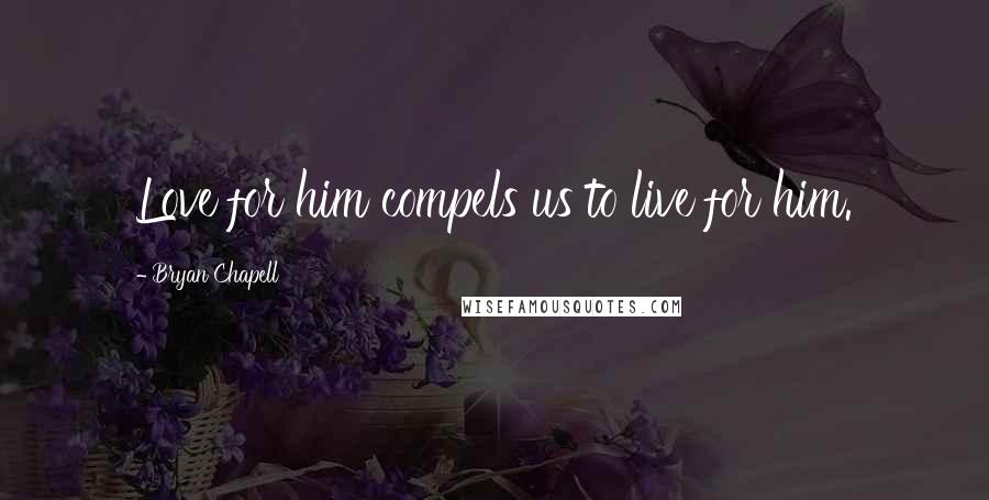 Bryan Chapell Quotes: Love for him compels us to live for him.