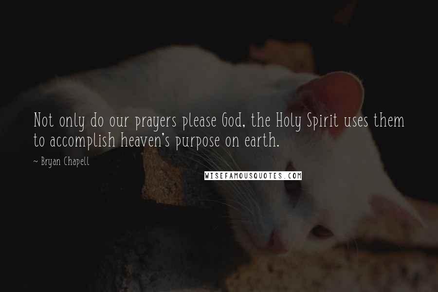 Bryan Chapell Quotes: Not only do our prayers please God, the Holy Spirit uses them to accomplish heaven's purpose on earth.