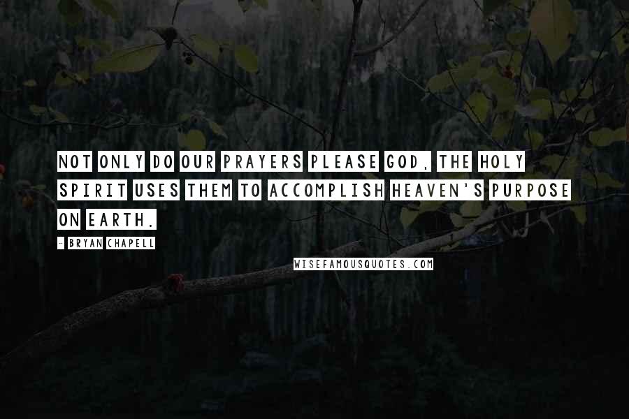 Bryan Chapell Quotes: Not only do our prayers please God, the Holy Spirit uses them to accomplish heaven's purpose on earth.