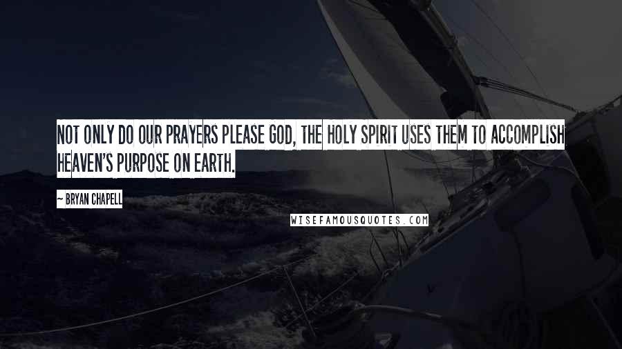 Bryan Chapell Quotes: Not only do our prayers please God, the Holy Spirit uses them to accomplish heaven's purpose on earth.