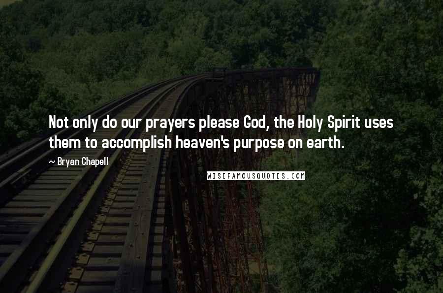 Bryan Chapell Quotes: Not only do our prayers please God, the Holy Spirit uses them to accomplish heaven's purpose on earth.