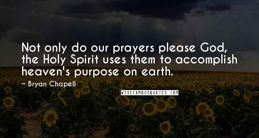 Bryan Chapell Quotes: Not only do our prayers please God, the Holy Spirit uses them to accomplish heaven's purpose on earth.