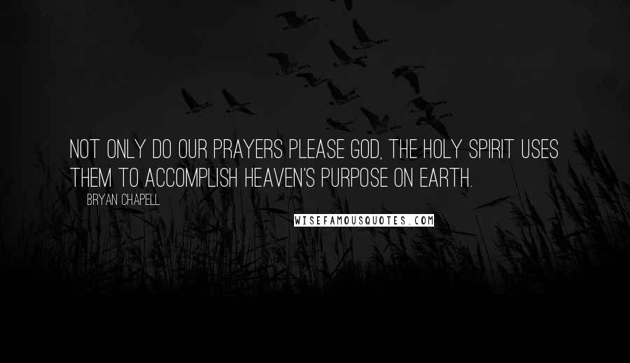 Bryan Chapell Quotes: Not only do our prayers please God, the Holy Spirit uses them to accomplish heaven's purpose on earth.