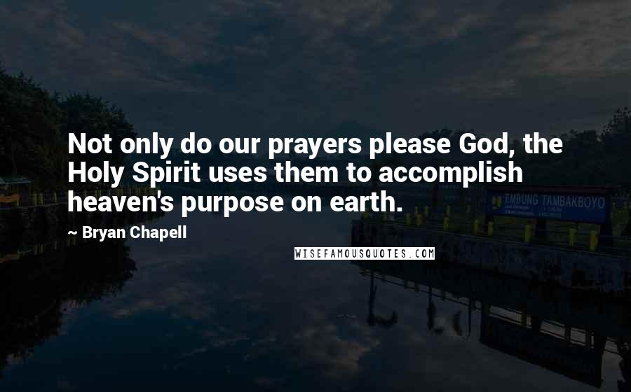 Bryan Chapell Quotes: Not only do our prayers please God, the Holy Spirit uses them to accomplish heaven's purpose on earth.