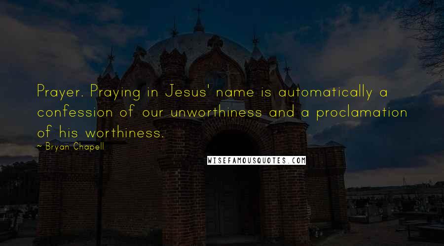 Bryan Chapell Quotes: Prayer. Praying in Jesus' name is automatically a confession of our unworthiness and a proclamation of his worthiness.