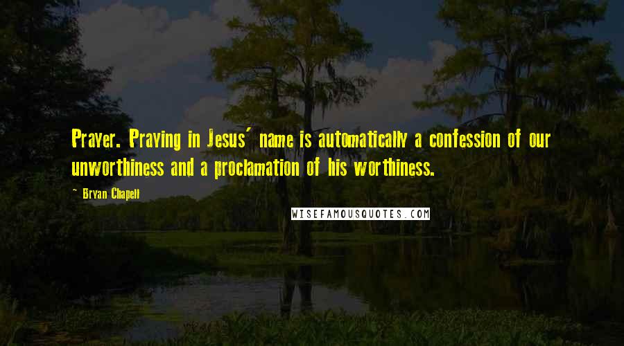 Bryan Chapell Quotes: Prayer. Praying in Jesus' name is automatically a confession of our unworthiness and a proclamation of his worthiness.