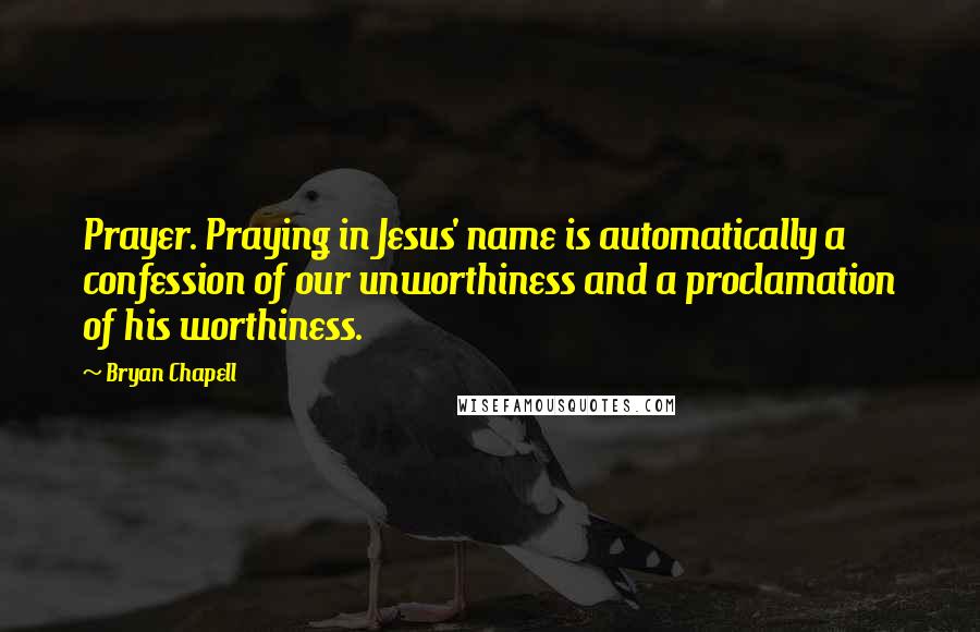 Bryan Chapell Quotes: Prayer. Praying in Jesus' name is automatically a confession of our unworthiness and a proclamation of his worthiness.