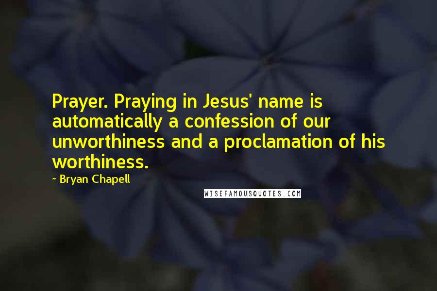 Bryan Chapell Quotes: Prayer. Praying in Jesus' name is automatically a confession of our unworthiness and a proclamation of his worthiness.