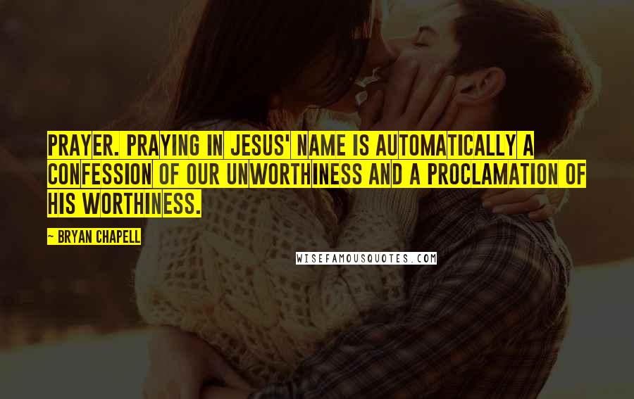 Bryan Chapell Quotes: Prayer. Praying in Jesus' name is automatically a confession of our unworthiness and a proclamation of his worthiness.