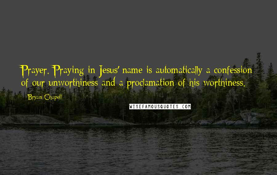 Bryan Chapell Quotes: Prayer. Praying in Jesus' name is automatically a confession of our unworthiness and a proclamation of his worthiness.