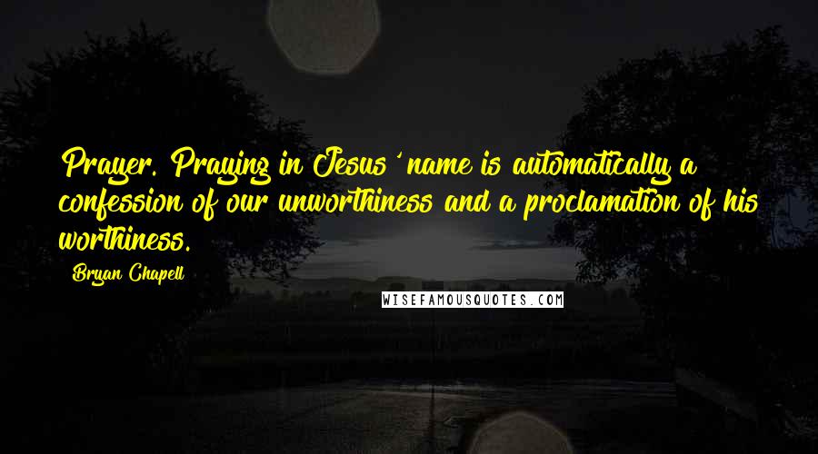 Bryan Chapell Quotes: Prayer. Praying in Jesus' name is automatically a confession of our unworthiness and a proclamation of his worthiness.