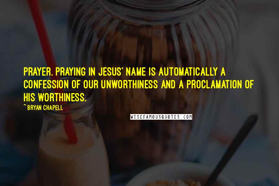 Bryan Chapell Quotes: Prayer. Praying in Jesus' name is automatically a confession of our unworthiness and a proclamation of his worthiness.