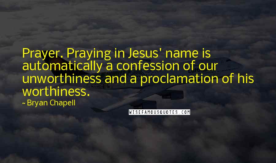 Bryan Chapell Quotes: Prayer. Praying in Jesus' name is automatically a confession of our unworthiness and a proclamation of his worthiness.