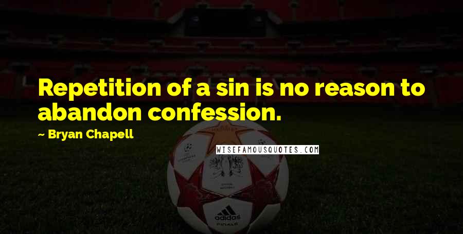 Bryan Chapell Quotes: Repetition of a sin is no reason to abandon confession.