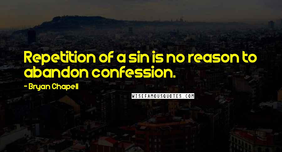 Bryan Chapell Quotes: Repetition of a sin is no reason to abandon confession.