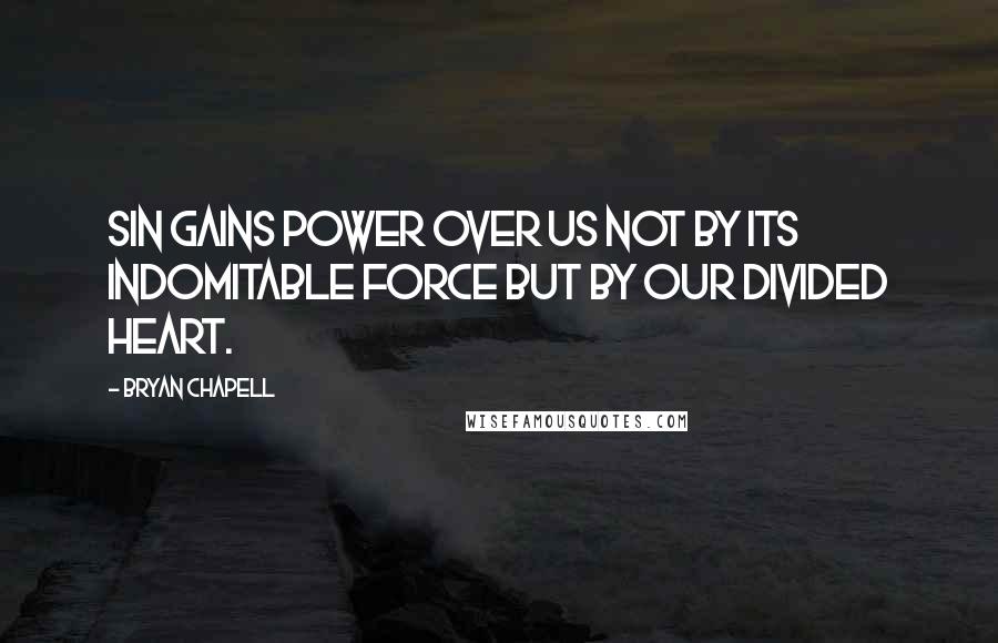 Bryan Chapell Quotes: Sin gains power over us not by its indomitable force but by our divided heart.