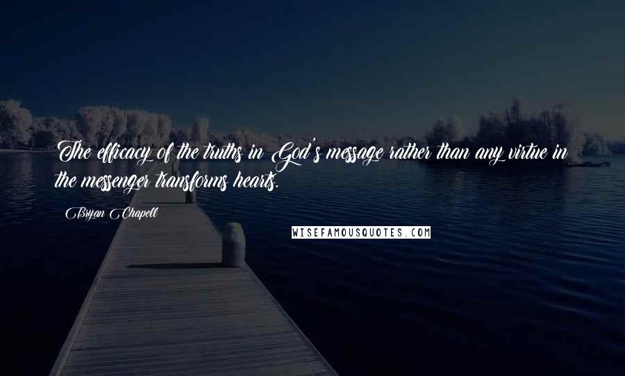 Bryan Chapell Quotes: The efficacy of the truths in God's message rather than any virtue in the messenger transforms hearts.