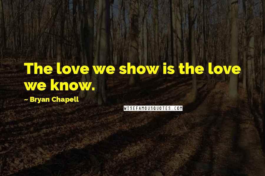 Bryan Chapell Quotes: The love we show is the love we know.
