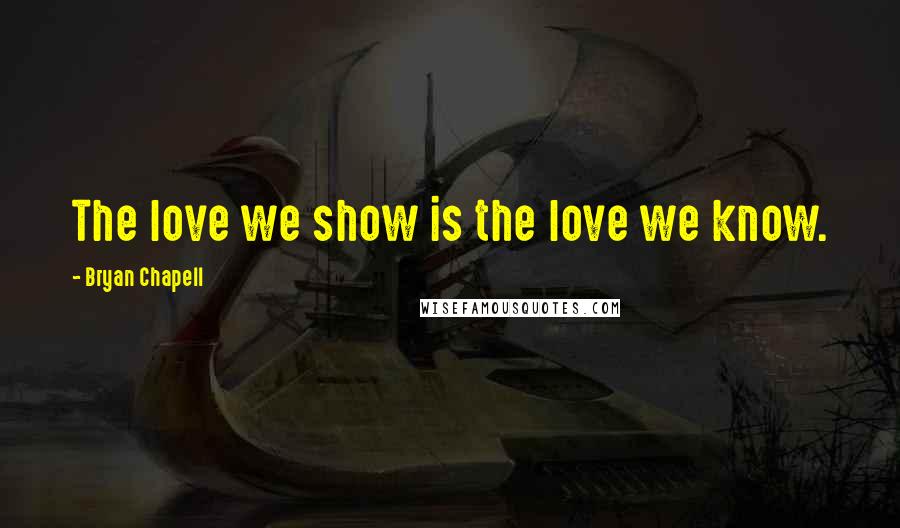 Bryan Chapell Quotes: The love we show is the love we know.