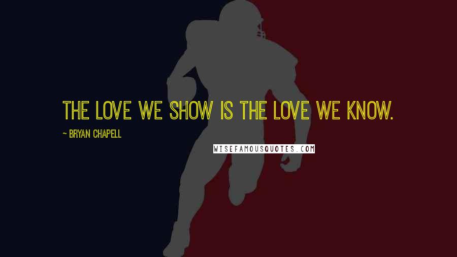 Bryan Chapell Quotes: The love we show is the love we know.