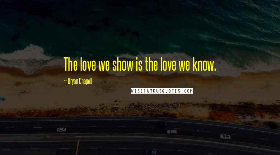 Bryan Chapell Quotes: The love we show is the love we know.