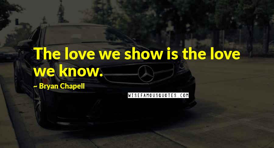 Bryan Chapell Quotes: The love we show is the love we know.
