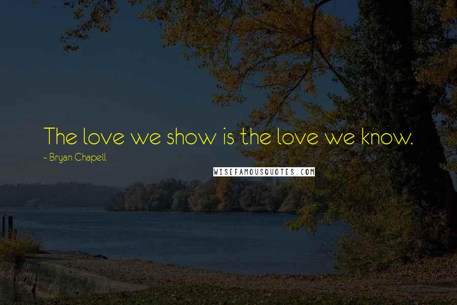 Bryan Chapell Quotes: The love we show is the love we know.