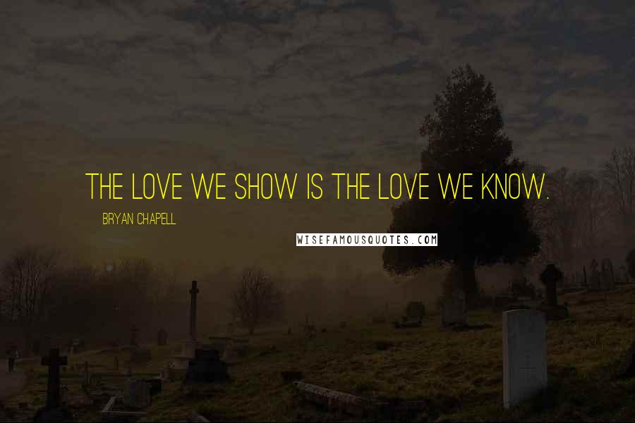 Bryan Chapell Quotes: The love we show is the love we know.