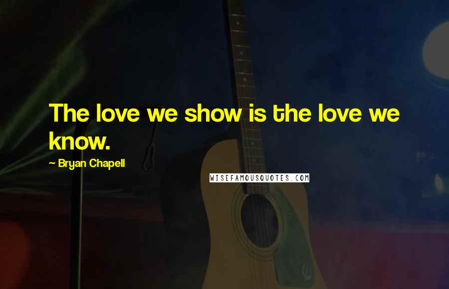 Bryan Chapell Quotes: The love we show is the love we know.