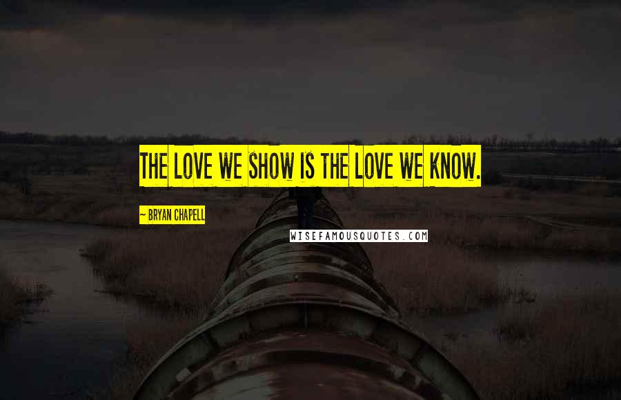 Bryan Chapell Quotes: The love we show is the love we know.