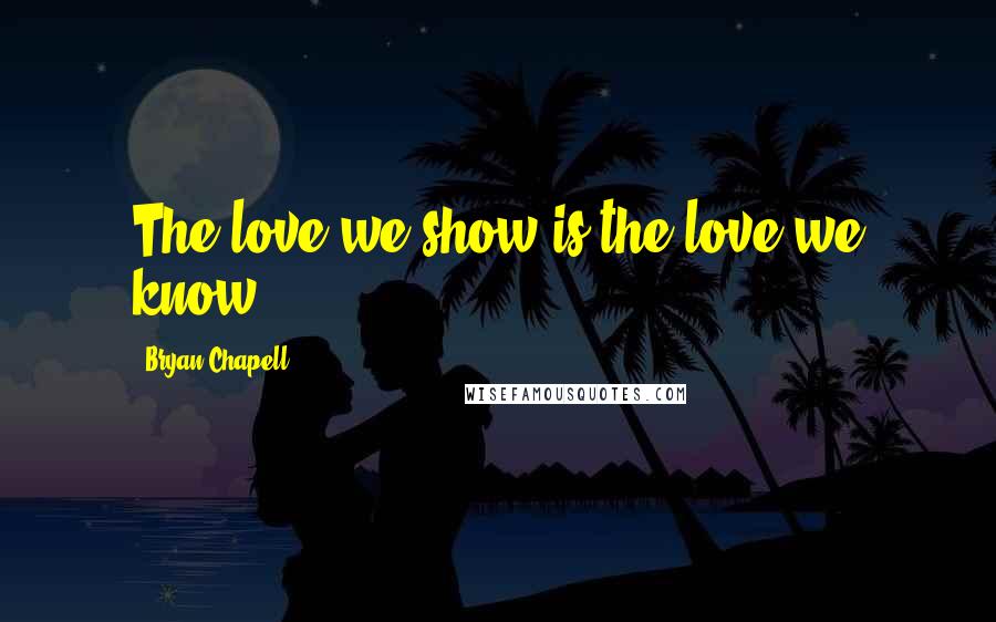 Bryan Chapell Quotes: The love we show is the love we know.