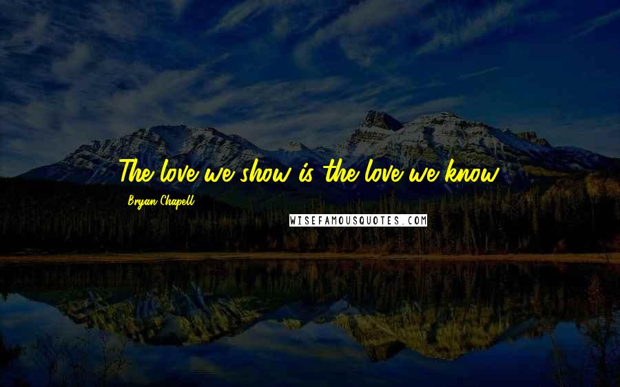 Bryan Chapell Quotes: The love we show is the love we know.
