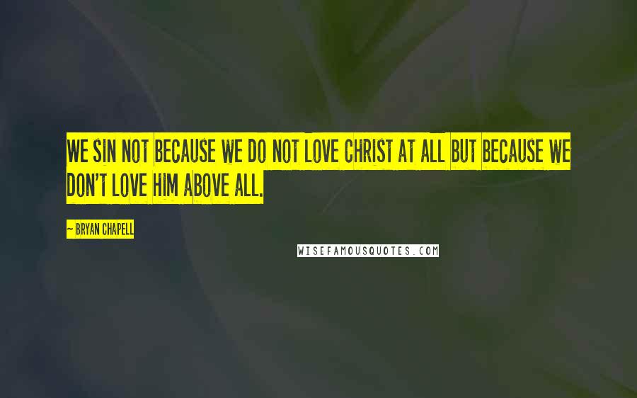 Bryan Chapell Quotes: We sin not because we do not love Christ at all but because we don't love him above all.