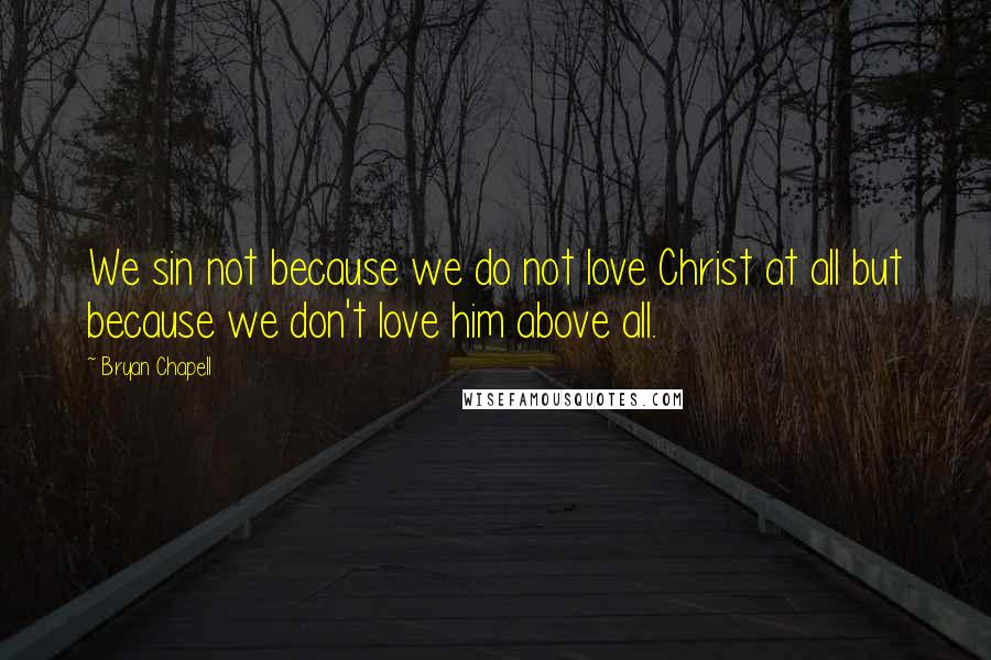 Bryan Chapell Quotes: We sin not because we do not love Christ at all but because we don't love him above all.