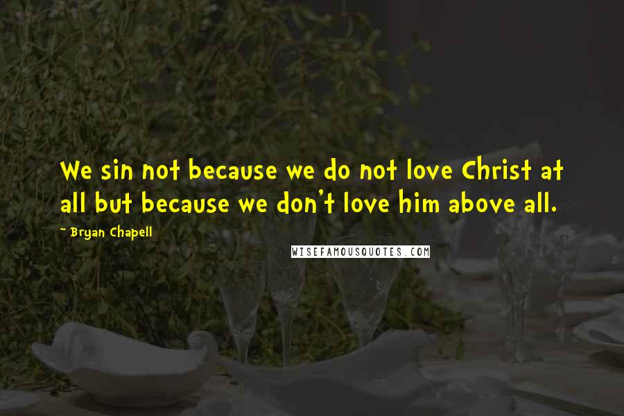 Bryan Chapell Quotes: We sin not because we do not love Christ at all but because we don't love him above all.