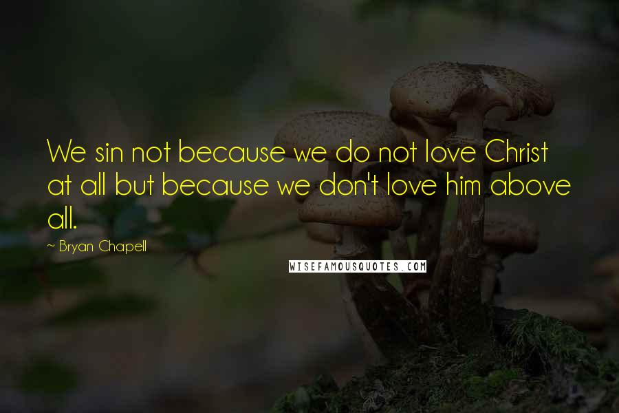 Bryan Chapell Quotes: We sin not because we do not love Christ at all but because we don't love him above all.